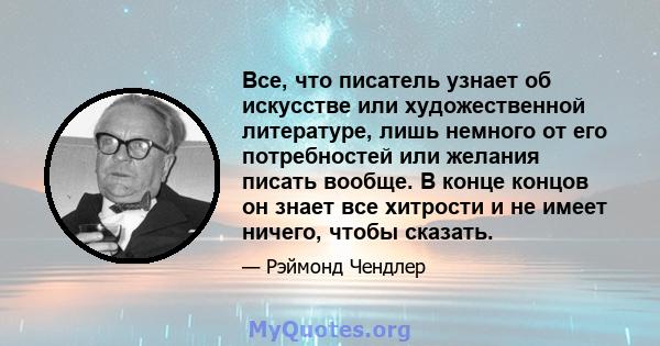 Все, что писатель узнает об искусстве или художественной литературе, лишь немного от его потребностей или желания писать вообще. В конце концов он знает все хитрости и не имеет ничего, чтобы сказать.