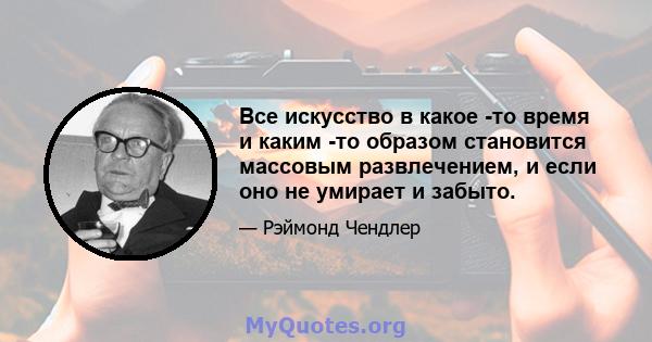 Все искусство в какое -то время и каким -то образом становится массовым развлечением, и если оно не умирает и забыто.