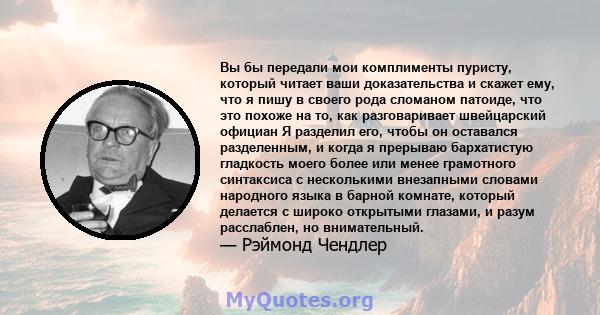 Вы бы передали мои комплименты пуристу, который читает ваши доказательства и скажет ему, что я пишу в своего рода сломаном патоиде, что это похоже на то, как разговаривает швейцарский официан Я разделил его, чтобы он