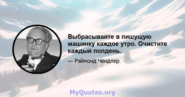 Выбрасывайте в пишущую машинку каждое утро. Очистите каждый полдень.