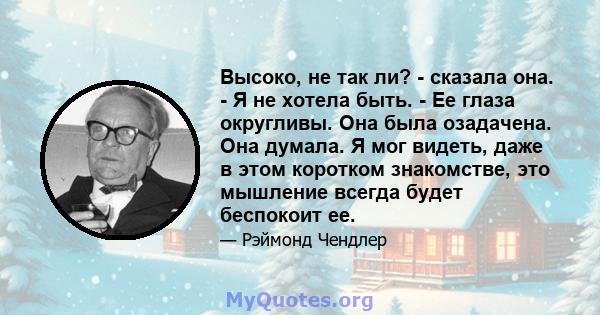 Высоко, не так ли? - сказала она. - Я не хотела быть. - Ее глаза округливы. Она была озадачена. Она думала. Я мог видеть, даже в этом коротком знакомстве, это мышление всегда будет беспокоит ее.