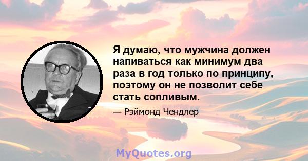 Я думаю, что мужчина должен напиваться как минимум два раза в год только по принципу, поэтому он не позволит себе стать сопливым.