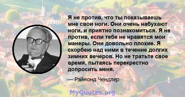 Я не против, что ты показываешь мне свои ноги. Они очень набухают ноги, и приятно познакомиться. Я не против, если тебе не нравятся мои манеры. Они довольно плохие. Я скорбею над ними в течение долгих зимних вечеров. Но 