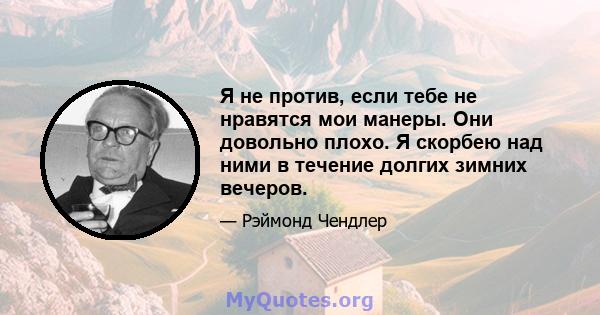 Я не против, если тебе не нравятся мои манеры. Они довольно плохо. Я скорбею над ними в течение долгих зимних вечеров.