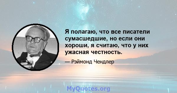 Я полагаю, что все писатели сумасшедшие, но если они хороши, я считаю, что у них ужасная честность.