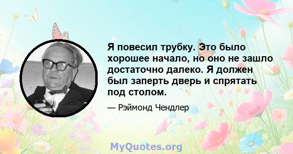 Я повесил трубку. Это было хорошее начало, но оно не зашло достаточно далеко. Я должен был заперть дверь и спрятать под столом.