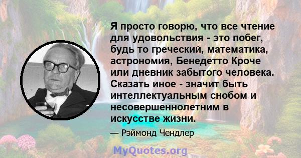 Я просто говорю, что все чтение для удовольствия - это побег, будь то греческий, математика, астрономия, Бенедетто Кроче или дневник забытого человека. Сказать иное - значит быть интеллектуальным снобом и