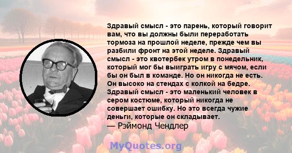 Здравый смысл - это парень, который говорит вам, что вы должны были переработать тормоза на прошлой неделе, прежде чем вы разбили фронт на этой неделе. Здравый смысл - это квотербек утром в понедельник, который мог бы