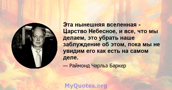 Эта нынешняя вселенная - Царство Небесное, и все, что мы делаем, это убрать наше заблуждение об этом, пока мы не увидим его как есть на самом деле.