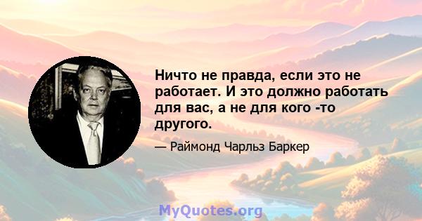 Ничто не правда, если это не работает. И это должно работать для вас, а не для кого -то другого.