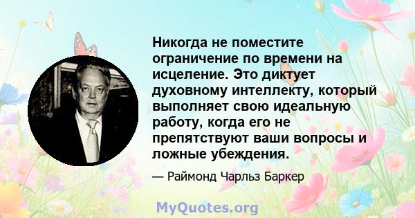 Никогда не поместите ограничение по времени на исцеление. Это диктует духовному интеллекту, который выполняет свою идеальную работу, когда его не препятствуют ваши вопросы и ложные убеждения.