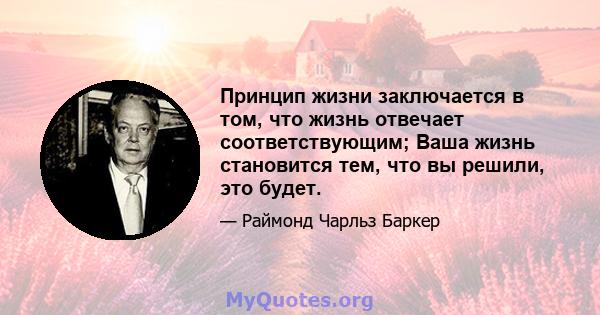 Принцип жизни заключается в том, что жизнь отвечает соответствующим; Ваша жизнь становится тем, что вы решили, это будет.