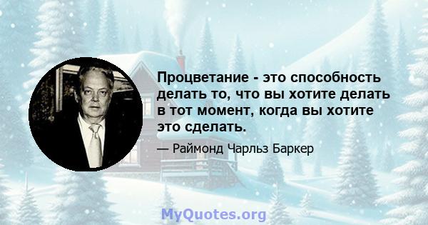 Процветание - это способность делать то, что вы хотите делать в тот момент, когда вы хотите это сделать.