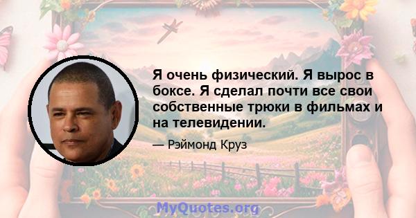 Я очень физический. Я вырос в боксе. Я сделал почти все свои собственные трюки в фильмах и на телевидении.