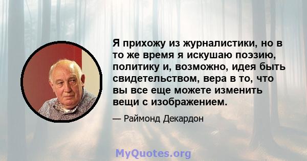 Я прихожу из журналистики, но в то же время я искушаю поэзию, политику и, возможно, идея быть свидетельством, вера в то, что вы все еще можете изменить вещи с изображением.