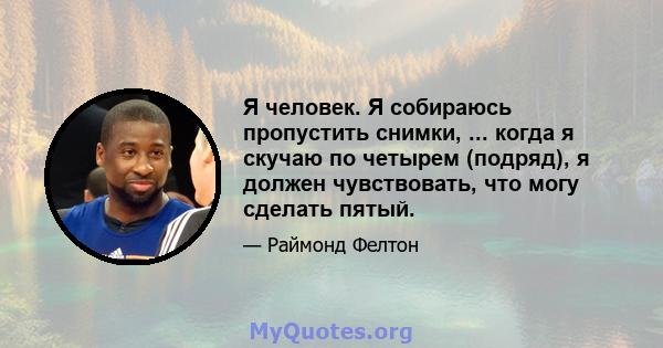 Я человек. Я собираюсь пропустить снимки, ... когда я скучаю по четырем (подряд), я должен чувствовать, что могу сделать пятый.