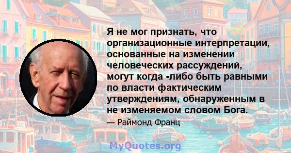 Я не мог признать, что организационные интерпретации, основанные на изменении человеческих рассуждений, могут когда -либо быть равными по власти фактическим утверждениям, обнаруженным в не изменяемом словом Бога.