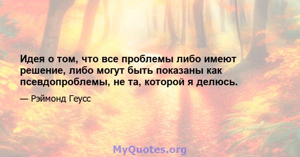 Идея о том, что все проблемы либо имеют решение, либо могут быть показаны как псевдопроблемы, не та, которой я делюсь.