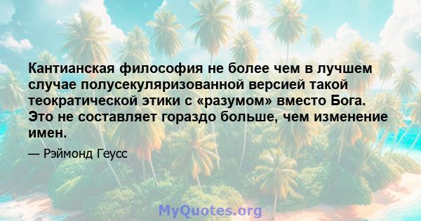 Кантианская философия не более чем в лучшем случае полусекуляризованной версией такой теократической этики с «разумом» вместо Бога. Это не составляет гораздо больше, чем изменение имен.