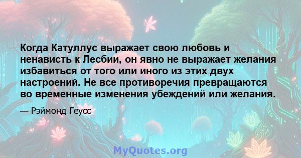 Когда Катуллус выражает свою любовь и ненависть к Лесбии, он явно не выражает желания избавиться от того или иного из этих двух настроений. Не все противоречия превращаются во временные изменения убеждений или желания.