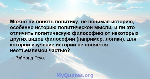 Можно ли понять политику, не понимая историю, особенно историю политической мысли, и ли это отличить политическую философию от некоторых других видов философии (например, логики), для которой изучение истории не