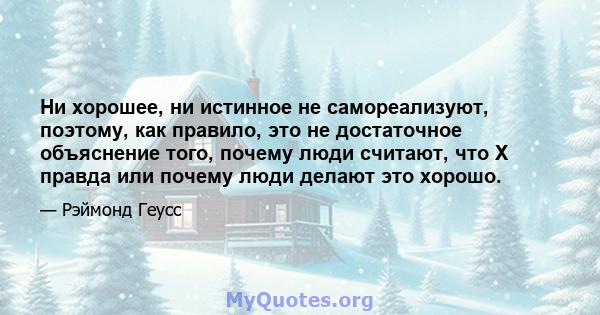 Ни хорошее, ни истинное не самореализуют, поэтому, как правило, это не достаточное объяснение того, почему люди считают, что X правда или почему люди делают это хорошо.