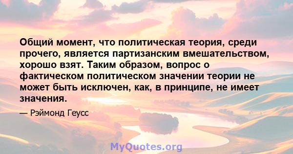 Общий момент, что политическая теория, среди прочего, является партизанским вмешательством, хорошо взят. Таким образом, вопрос о фактическом политическом значении теории не может быть исключен, как, в принципе, не имеет 