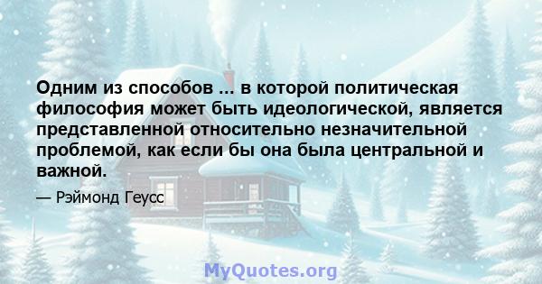 Одним из способов ... в которой политическая философия может быть идеологической, является представленной относительно незначительной проблемой, как если бы она была центральной и важной.