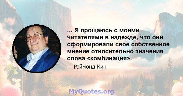 ... Я прощаюсь с моими читателями в надежде, что они сформировали свое собственное мнение относительно значения слова «комбинация».