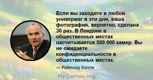 Если вы заходите в любой универмаг в эти дни, ваша фотография, вероятно, сделана 30 раз. В Лондоне в общественных местах насчитывается 500 000 камер. Вы не ожидаете конфиденциальности в общественных местах.