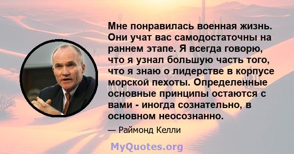 Мне понравилась военная жизнь. Они учат вас самодостаточны на раннем этапе. Я всегда говорю, что я узнал большую часть того, что я знаю о лидерстве в корпусе морской пехоты. Определенные основные принципы остаются с