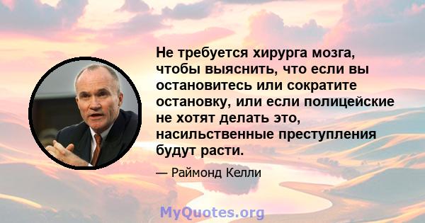 Не требуется хирурга мозга, чтобы выяснить, что если вы остановитесь или сократите остановку, или если полицейские не хотят делать это, насильственные преступления будут расти.