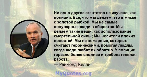 Ни одно другое агентство не изучено, как полиция. Все, что мы делаем, это в миске с золотой рыбкой. Мы не самые популярные люди в обществе. Мы делаем такие вещи, как использование смертельной силы; Мы носители плохих