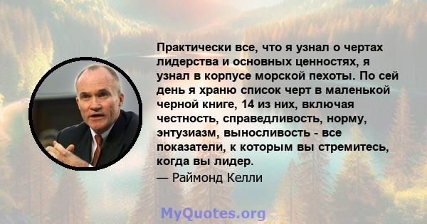 Практически все, что я узнал о чертах лидерства и основных ценностях, я узнал в корпусе морской пехоты. По сей день я храню список черт в маленькой черной книге, 14 из них, включая честность, справедливость, норму,