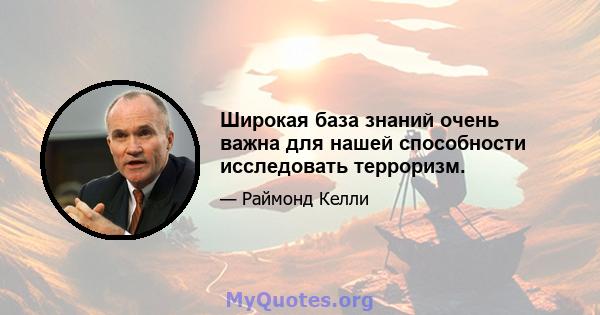 Широкая база знаний очень важна для нашей способности исследовать терроризм.