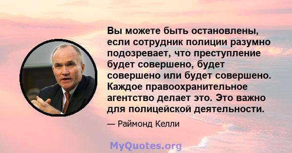 Вы можете быть остановлены, если сотрудник полиции разумно подозревает, что преступление будет совершено, будет совершено или будет совершено. Каждое правоохранительное агентство делает это. Это важно для полицейской