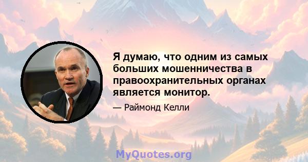 Я думаю, что одним из самых больших мошенничества в правоохранительных органах является монитор.