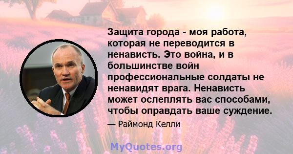 Защита города - моя работа, которая не переводится в ненависть. Это война, и в большинстве войн профессиональные солдаты не ненавидят врага. Ненависть может ослеплять вас способами, чтобы оправдать ваше суждение.