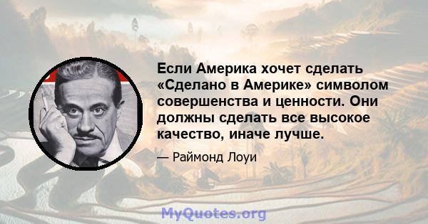 Если Америка хочет сделать «Сделано в Америке» символом совершенства и ценности. Они должны сделать все высокое качество, иначе лучше.