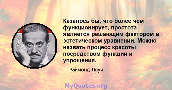 Казалось бы, что более чем функционирует, простота является решающим фактором в эстетическом уравнении. Можно назвать процесс красоты посредством функции и упрощения.