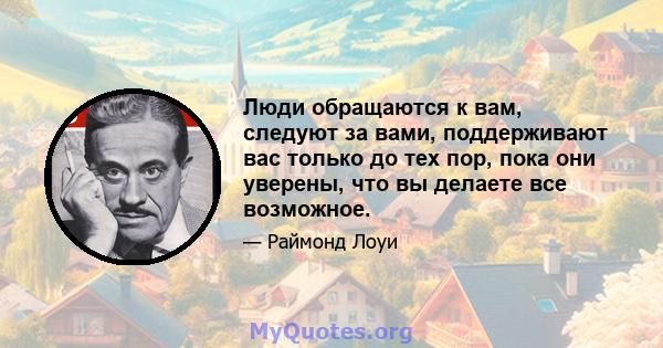 Люди обращаются к вам, следуют за вами, поддерживают вас только до тех пор, пока они уверены, что вы делаете все возможное.