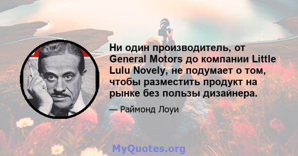 Ни один производитель, от General Motors до компании Little Lulu Novely, не подумает о том, чтобы разместить продукт на рынке без пользы дизайнера.