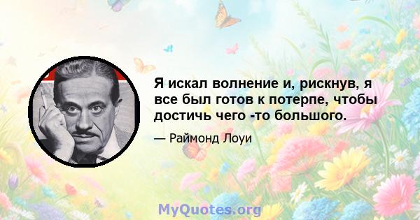 Я искал волнение и, рискнув, я все был готов к потерпе, чтобы достичь чего -то большого.