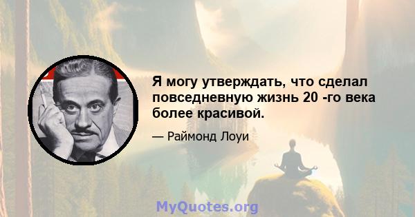 Я могу утверждать, что сделал повседневную жизнь 20 -го века более красивой.