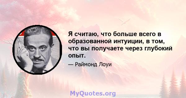 Я считаю, что больше всего в образованной интуиции, в том, что вы получаете через глубокий опыт.