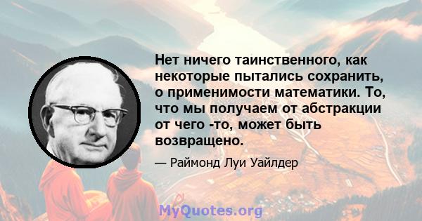 Нет ничего таинственного, как некоторые пытались сохранить, о применимости математики. То, что мы получаем от абстракции от чего -то, может быть возвращено.