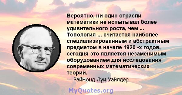 Вероятно, ни один отрасли математики не испытывал более удивительного роста, чем ... Топология ... считается наиболее специализированным и абстрактным предметом в начале 1920 -х годов, сегодня это является незаменимым