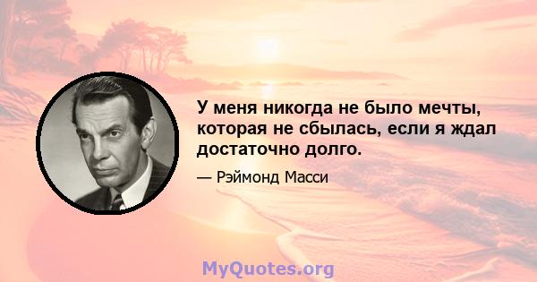 У меня никогда не было мечты, которая не сбылась, если я ждал достаточно долго.