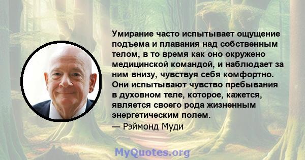 Умирание часто испытывает ощущение подъема и плавания над собственным телом, в то время как оно окружено медицинской командой, и наблюдает за ним внизу, чувствуя себя комфортно. Они испытывают чувство пребывания в