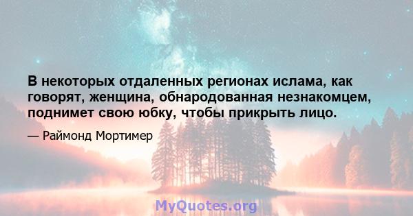 В некоторых отдаленных регионах ислама, как говорят, женщина, обнародованная незнакомцем, поднимет свою юбку, чтобы прикрыть лицо.